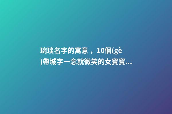 琬琰名字的寓意，10個(gè)帶城字一念就微笑的女寶寶名